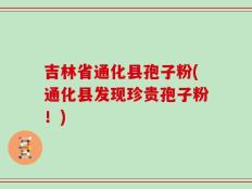 吉林省通化县孢子粉(通化县发现珍贵孢子粉！)
