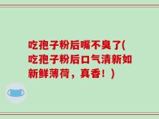 吃孢子粉后嘴不臭了(吃孢子粉后口气清新如新鲜薄荷，真香！)