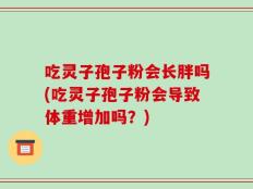 吃灵子孢子粉会长胖吗(吃灵子孢子粉会导致体重增加吗？)