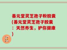 善元堂灵芝孢子粉胶囊(善元堂灵芝孢子胶囊：天然养生，护你健康)