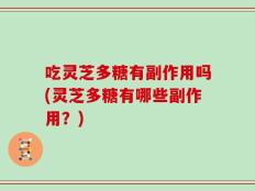 吃灵芝多糖有副作用吗(灵芝多糖有哪些副作用？)