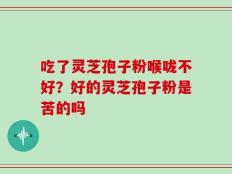 吃了灵芝孢子粉喉咙不好？好的灵芝孢子粉是苦的吗