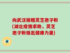 向武汉捐赠灵芝孢子粉(湖北疫情求助，灵芝孢子粉捐出健康力量)