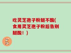 吃灵芝孢子粉腿不酸(食用灵芝孢子粉后告别腿酸！)