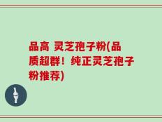 品高 灵芝孢子粉(品质超群！纯正灵芝孢子粉推荐)