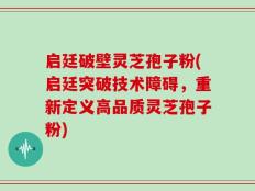启廷破壁灵芝孢子粉(启廷突破技术障碍，重新定义高品质灵芝孢子粉)