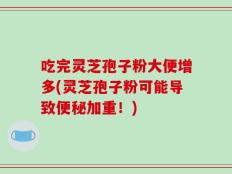 吃完灵芝孢子粉大便增多(灵芝孢子粉可能导致便秘加重！)