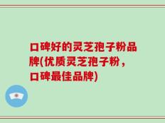 口碑好的灵芝孢子粉品牌(优质灵芝孢子粉，口碑最佳品牌)