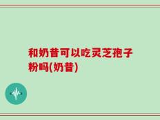和奶昔可以吃灵芝孢子粉吗(奶昔)