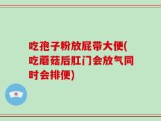 吃孢子粉放屁带大便(吃蘑菇后肛门会放气同时会排便)