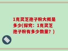 1克灵芝孢子粉大概是多少(探究：1克灵芝孢子粉有多少数量？)