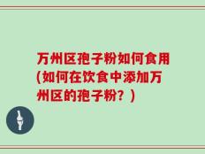 万州区孢子粉如何食用(如何在饮食中添加万州区的孢子粉？)