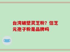 台湾破壁灵芝粉？信芝元孢子粉是品牌吗