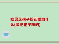 吃灵芝孢子粉还要放什么(灵芝孢子粉的)