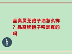 品高灵芝孢子油怎么样？品高牌孢子粉是真的吗