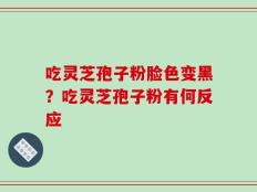 吃灵芝孢子粉脸色变黑？吃灵芝孢子粉有何反应