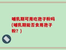 哺乳期可用吃孢子粉吗(哺乳期能否食用孢子粉？)