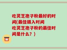 吃灵芝孢子粉最好的时间(最佳摄入时间  吃灵芝孢子粉的最佳时间是什么？)