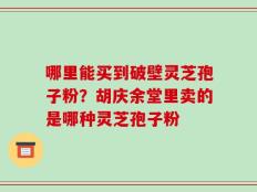 哪里能买到破壁灵芝孢子粉？胡庆余堂里卖的是哪种灵芝孢子粉