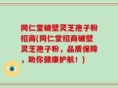 同仁堂破壁灵芝孢子粉招商(同仁堂招商破壁灵芝孢子粉，品质保障，助你健康护航！)