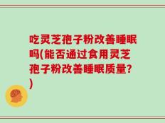 吃灵芝孢子粉改善睡眠吗(能否通过食用灵芝孢子粉改善睡眠质量？)
