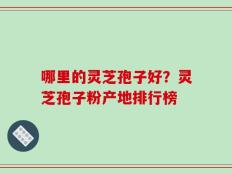 哪里的灵芝孢子好？灵芝孢子粉产地排行榜