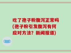 吃了孢子粉腹泻正常吗(孢子粉引发腹泻有何应对方法？新闻报道)