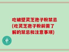 吃破壁灵芝孢子粉禁忌(吃灵芝孢子粉前需了解的禁忌和注意事项)