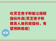 吃灵芝孢子粉能让癌胚指标升高(灵芝孢子粉提高人体抗癌指标，有望预防癌症)