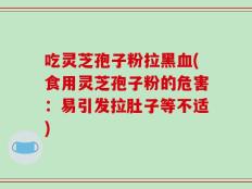 吃灵芝孢子粉拉黑血(食用灵芝孢子粉的危害：易引发拉肚子等不适)