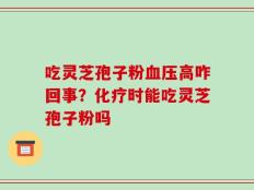 吃灵芝孢子粉血压高咋回事？化疗时能吃灵芝孢子粉吗