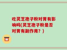 吃灵芝孢子粉对胃有影响吗(灵芝孢子粉是否对胃有副作用？)