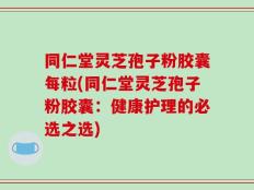 同仁堂灵芝孢子粉胶囊每粒(同仁堂灵芝孢子粉胶囊：健康护理的必选之选)