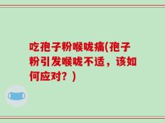 吃孢子粉喉咙痛(孢子粉引发喉咙不适，该如何应对？)