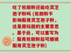 吃了熊胆粉还能吃灵芝孢子粉吗 (熊胆粉不影响服用灵芝孢子粉，这是原标题的主要意思。基于此，可以重写为：服用熊胆粉后可继续服用灵芝孢子粉)