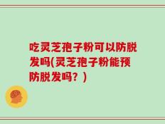 吃灵芝孢子粉可以防脱发吗(灵芝孢子粉能预防脱发吗？)