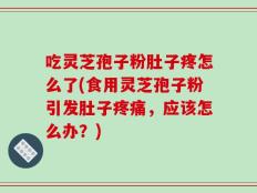 吃灵芝孢子粉肚子疼怎么了(食用灵芝孢子粉引发肚子疼痛，应该怎么办？)