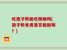 吃孢子粉能吃辣椒吗(孢子粉食用是否能耐辣？)