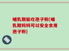 哺乳期能吃孢子粉(哺乳期妈妈可以安全食用孢子粉)