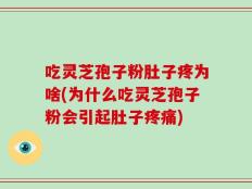 吃灵芝孢子粉肚子疼为啥(为什么吃灵芝孢子粉会引起肚子疼痛)