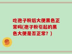 吃孢子粉后大便黑色正常吗(孢子粉引起的黑色大便是否正常？)