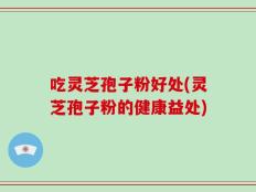 吃灵芝孢子粉好处(灵芝孢子粉的健康益处)