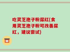 吃灵芝孢子粉尿红(食用灵芝孢子粉可改善尿红，建议尝试)
