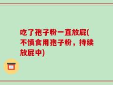 吃了孢子粉一直放屁(不慎食用孢子粉，持续放屁中)