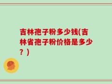 吉林孢子粉多少钱(吉林省孢子粉价格是多少？)