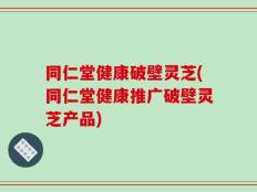 同仁堂健康破壁灵芝(同仁堂健康推广破壁灵芝产品)