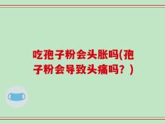 吃孢子粉会头胀吗(孢子粉会导致头痛吗？)