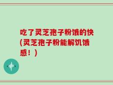 吃了灵芝孢子粉饿的快(灵芝孢子粉能解饥饿感！)