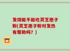发烧能不能吃灵芝孢子粉(灵芝孢子粉对发热有帮助吗？)