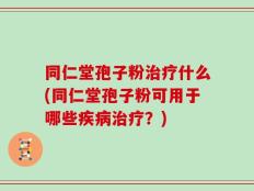 同仁堂孢子粉治疗什么(同仁堂孢子粉可用于哪些疾病治疗？)